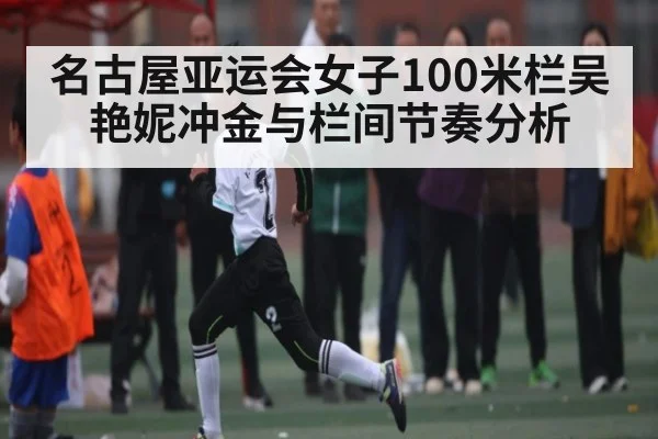 名古屋亚运会女子100米栏吴艳妮冲金与栏间节奏分析