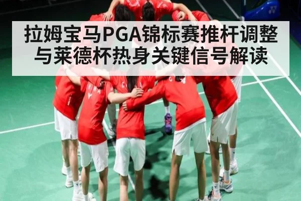 拉姆宝马PGA锦标赛推杆调整与莱德杯热身关键信号解读