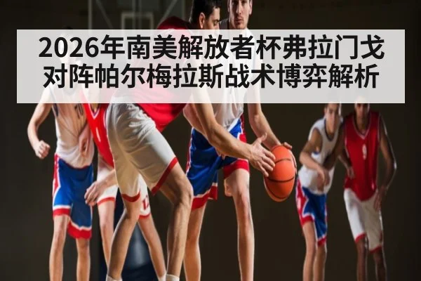 2026年南美解放者杯弗拉门戈对阵帕尔梅拉斯战术博弈解析