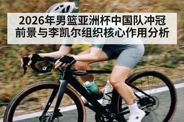 2026年男篮亚洲杯中国队冲冠前景与李凯尔组织核心作用分析